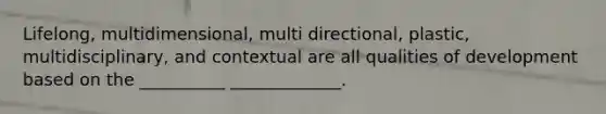 Lifelong, multidimensional, multi directional, plastic, multidisciplinary, and contextual are all qualities of development based on the __________ _____________.