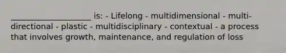 ____________________ is: - Lifelong - multidimensional - multi-directional - plastic - multidisciplinary - contextual - a process that involves growth, maintenance, and regulation of loss