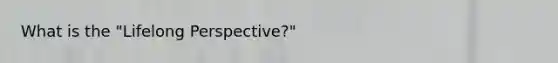 What is the "Lifelong Perspective?"