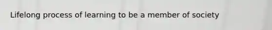 Lifelong process of learning to be a member of society