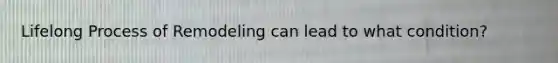 Lifelong Process of Remodeling can lead to what condition?