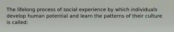 The lifelong process of social experience by which individuals develop human potential and learn the patterns of their culture is called: