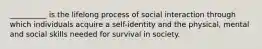 __________ is the lifelong process of social interaction through which individuals acquire a self-identity and the physical, mental and social skills needed for survival in society.