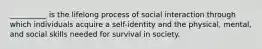 __________ is the lifelong process of social interaction through which individuals acquire a self-identity and the physical, mental, and social skills needed for survival in society.