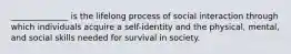 ______________ is the lifelong process of social interaction through which individuals acquire a self-identity and the physical, mental, and social skills needed for survival in society.