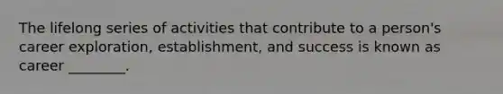 The lifelong series of activities that contribute to a person's career exploration, establishment, and success is known as career ________.