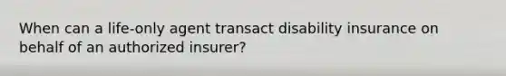 When can a life-only agent transact disability insurance on behalf of an authorized insurer?