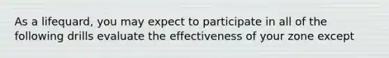 As a lifequard, you may expect to participate in all of the following drills evaluate the effectiveness of your zone except