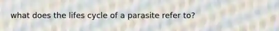 what does the lifes cycle of a parasite refer to?