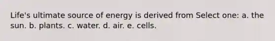 Life's ultimate source of energy is derived from Select one: a. the sun. b. plants. c. water. d. air. e. cells.