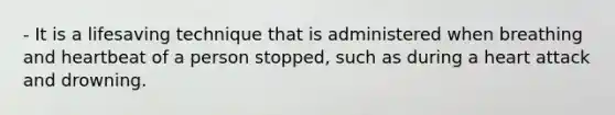 - It is a lifesaving technique that is administered when breathing and heartbeat of a person stopped, such as during a heart attack and drowning.
