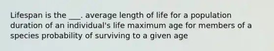 Lifespan is the ___. average length of life for a population duration of an individual's life maximum age for members of a species probability of surviving to a given age