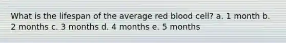 What is the lifespan of the average red blood cell? a. 1 month b. 2 months c. 3 months d. 4 months e. 5 months