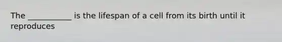 The ___________ is the lifespan of a cell from its birth until it reproduces