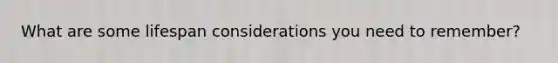 What are some lifespan considerations you need to remember?