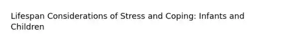 Lifespan Considerations of Stress and Coping: Infants and Children