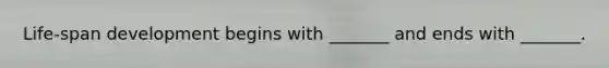 Life-span development begins with _______ and ends with _______.