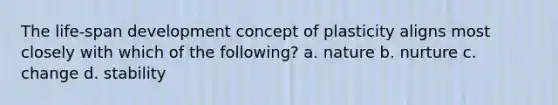 The life-span development concept of plasticity aligns most closely with which of the following? a. nature b. nurture c. change d. stability