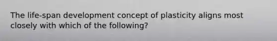 The life-span development concept of plasticity aligns most closely with which of the following?