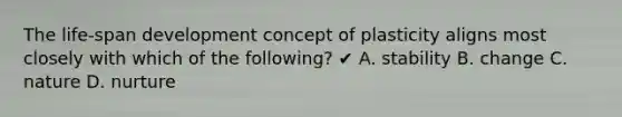 The life-span development concept of plasticity aligns most closely with which of the following? ✔ A. stability B. change C. nature D. nurture