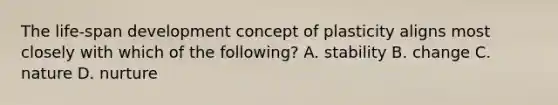 The life-span development concept of plasticity aligns most closely with which of the following? A. stability B. change C. nature D. nurture