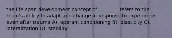 the life-span development concept of ________ refers to the brain's ability to adapt and change in response to experience, even after trauma A). operant conditioning B). plasticity C). lateralization D). stability