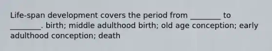 Life-span development covers the period from ________ to ________. birth; middle adulthood birth; old age conception; early adulthood conception; death