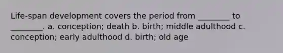 Life-span development covers the period from ________ to ________. a. conception; death b. birth; middle adulthood c. conception; early adulthood d. birth; old age