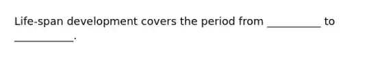 Life-span development covers the period from __________ to ___________.