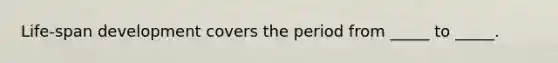 Life-span development covers the period from _____ to _____.