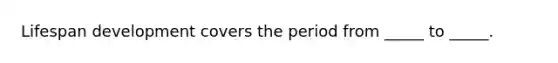 Lifespan development covers the period from _____ to _____.