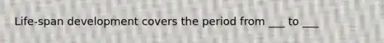 Life-span development covers the period from ___ to ___