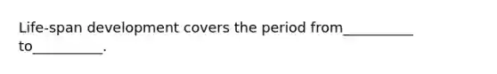 Life-span development covers the period from__________ to__________.