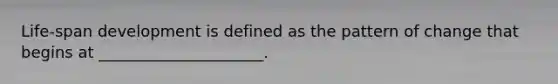 Life-span development is defined as the pattern of change that begins at _____________________.