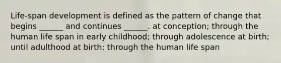 Life-span development is defined as the pattern of change that begins ______ and continues ______. at conception; through the human life span in early childhood; through adolescence at birth; until adulthood at birth; through the human life span