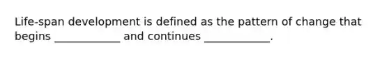 Life-span development is defined as the pattern of change that begins ____________ and continues ____________.
