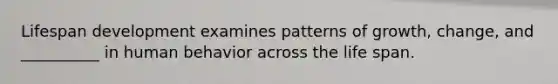 Lifespan development examines patterns of growth, change, and __________ in human behavior across the life span.