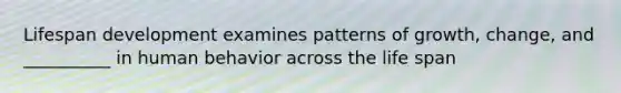 Lifespan development examines patterns of growth, change, and __________ in human behavior across the life span