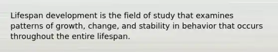 Lifespan development is the field of study that examines patterns of growth, change, and stability in behavior that occurs throughout the entire lifespan.