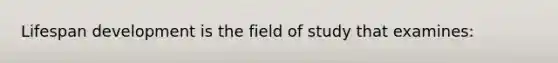 Lifespan development is the field of study that examines: