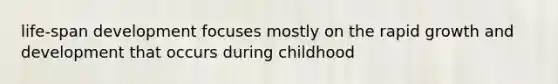 life-span development focuses mostly on the rapid growth and development that occurs during childhood