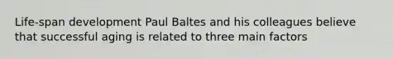 Life-span development Paul Baltes and his colleagues believe that successful aging is related to three main factors