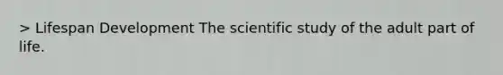 > Lifespan Development The scientific study of the adult part of life.