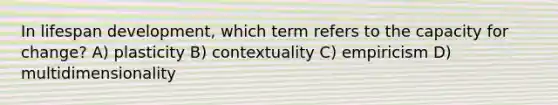 In lifespan development, which term refers to the capacity for change? A) plasticity B) contextuality C) empiricism D) multidimensionality