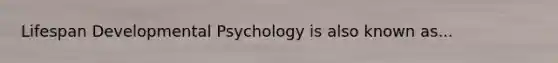 Lifespan Developmental Psychology is also known as...