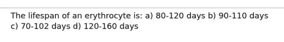 The lifespan of an erythrocyte is: a) 80-120 days b) 90-110 days c) 70-102 days d) 120-160 days