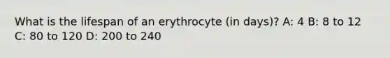 What is the lifespan of an erythrocyte (in days)? A: 4 B: 8 to 12 C: 80 to 120 D: 200 to 240