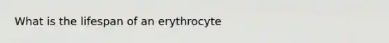 What is the lifespan of an erythrocyte