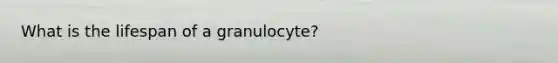 What is the lifespan of a granulocyte?