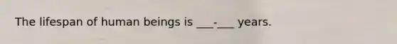 The lifespan of human beings is ___-___ years.